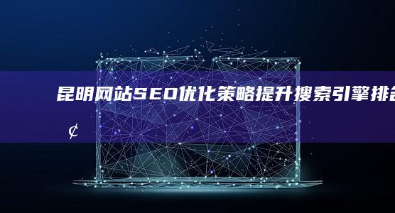 昆明网站SEO优化策略：提升搜索引擎排名全面攻略