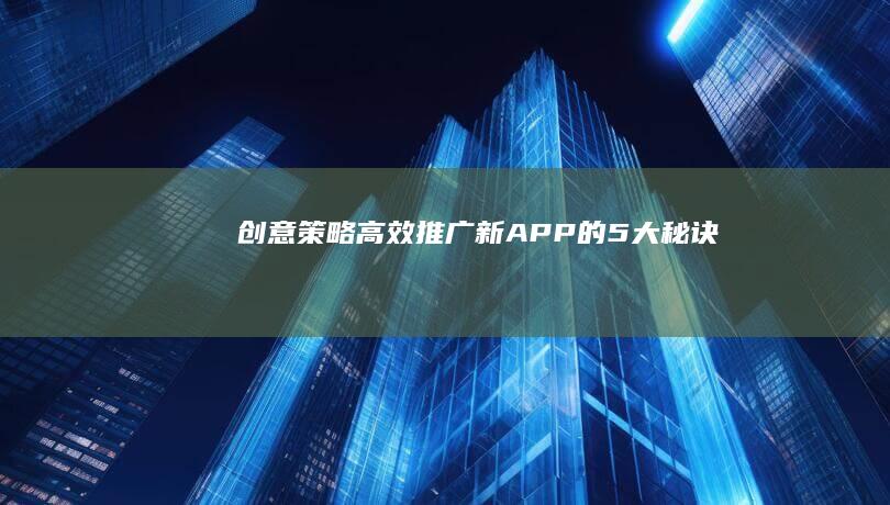 创意策略：高效推广新APP的5大秘诀