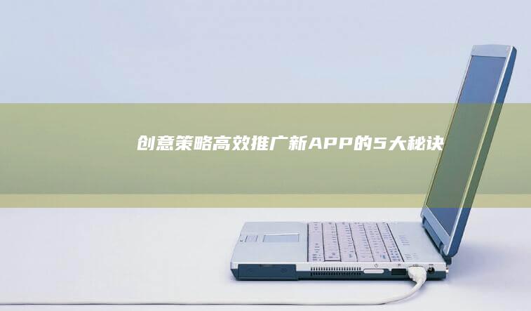 创意策略：高效推广新APP的5大秘诀